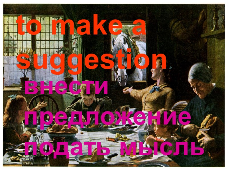 to make a  suggestion внести предложение  подать мысль